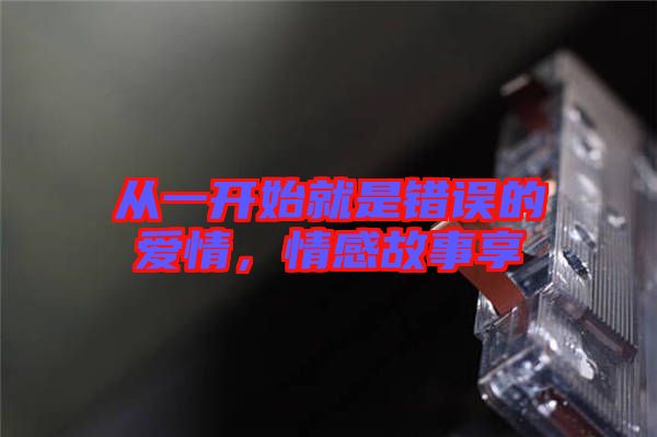 從一開始就是錯誤的愛情，情感故事享