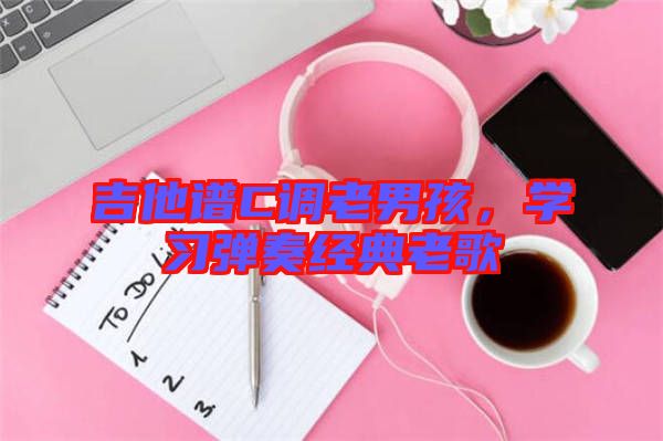 吉他譜C調老男孩，學習彈奏經典老歌