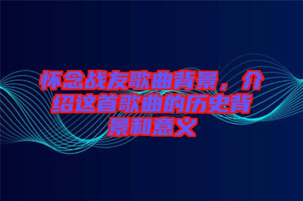 懷念戰(zhàn)友歌曲背景，介紹這首歌曲的歷史背景和意義