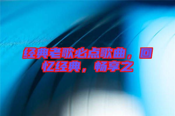 經(jīng)典老歌必點(diǎn)歌曲，回憶經(jīng)典，暢享之