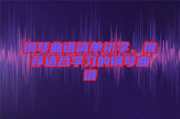鋼琴曲譜簡(jiǎn)單初學(xué)，推薦適合學(xué)習(xí)的鋼琴曲譜
