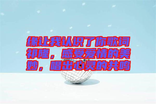 緣讓我認(rèn)識(shí)了你歌詞祁隆，感受愛情的美妙，唱出心靈的共鳴