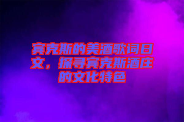 賓克斯的美酒歌詞日文，探尋賓克斯酒莊的文化特色