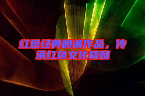 紅色經(jīng)典朗誦作品，傳承紅色文化精髓