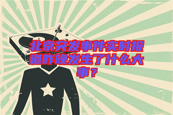 北京突發(fā)事件實(shí)時(shí)報(bào)道昨晚發(fā)生了什么大事？