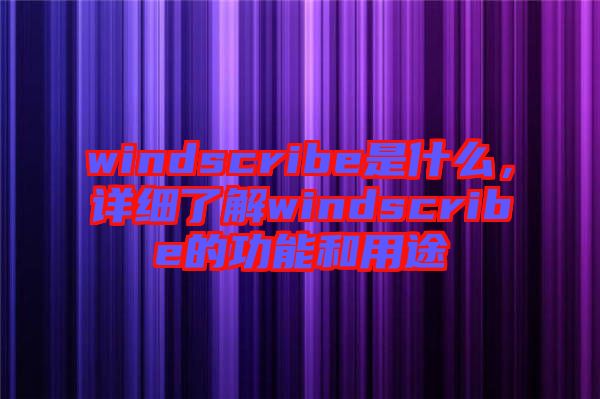 windscribe是什么，詳細(xì)了解windscribe的功能和用途