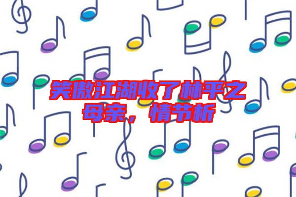 笑傲江湖收了林平之母親，情節(jié)析