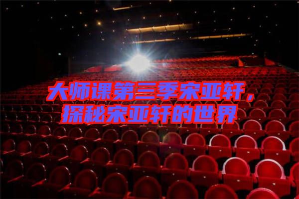 大師課第三季宋亞軒，探秘宋亞軒的世界