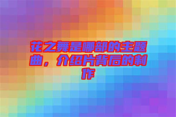 花之舞是哪部的主題曲，介紹片背后的制作