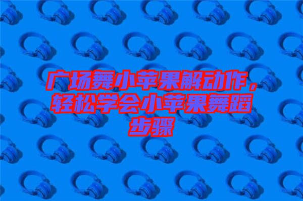 廣場舞小蘋果解動作，輕松學(xué)會小蘋果舞蹈步驟