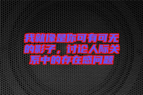 我就像是你可有可無的影子，討論人際關(guān)系中的存在感問題