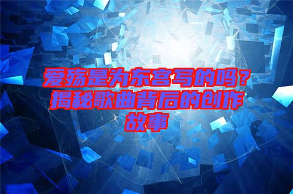 愛殤是為東宮寫的嗎？揭秘歌曲背后的創(chuàng)作故事