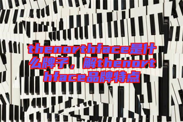thenorthface是什么牌子，解thenorthface品牌特點(diǎn)