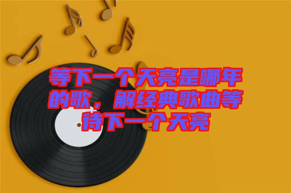 等下一個天亮是哪年的歌，解經(jīng)典歌曲等待下一個天亮