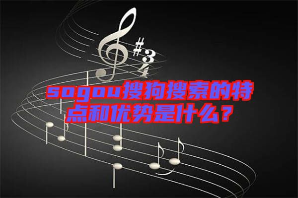 sogou搜狗搜索的特點(diǎn)和優(yōu)勢(shì)是什么？