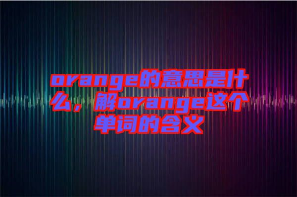orange的意思是什么，解orange這個單詞的含義