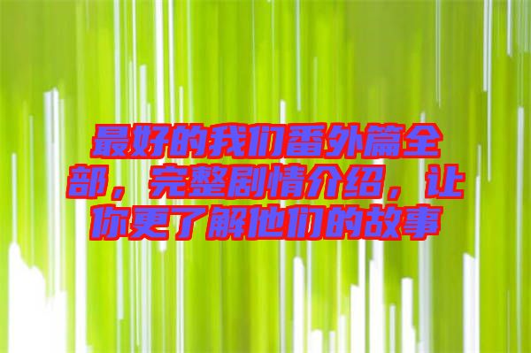 最好的我們番外篇全部，完整劇情介紹，讓你更了解他們的故事