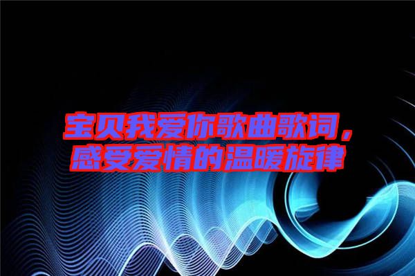 寶貝我愛你歌曲歌詞，感受愛情的溫暖旋律
