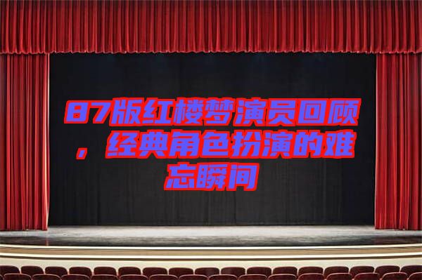 87版紅樓夢演員回顧，經典角色扮演的難忘瞬間