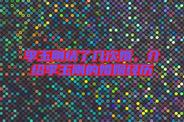 李玉剛結(jié)了幾次婚，介紹李玉剛的婚姻經(jīng)歷