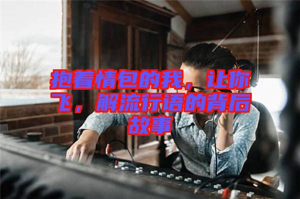 抱著情包的我，讓你飛，解流行語的背后故事