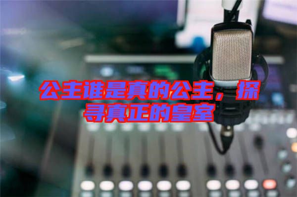 公主誰是真的公主，探尋真正的皇室