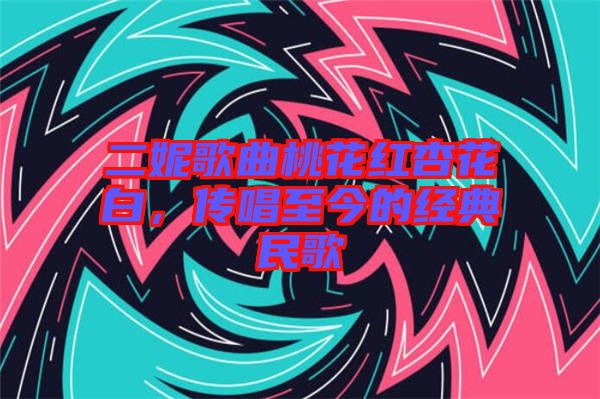二妮歌曲桃花紅杏花白，傳唱至今的經(jīng)典民歌