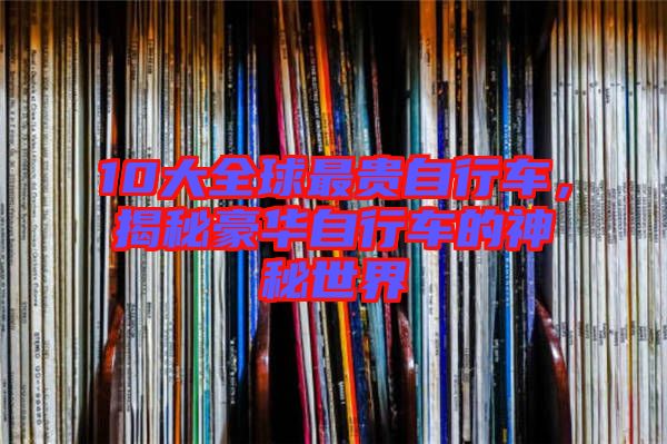 10大全球最貴自行車，揭秘豪華自行車的神秘世界