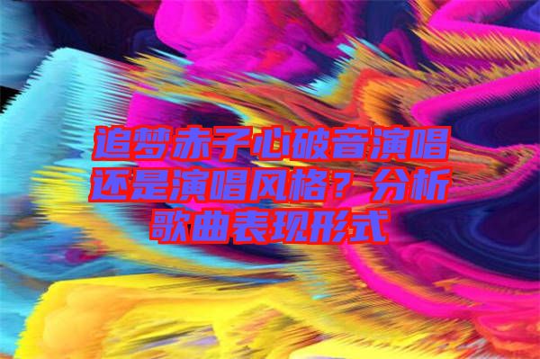 追夢(mèng)赤子心破音演唱還是演唱風(fēng)格？分析歌曲表現(xiàn)形式