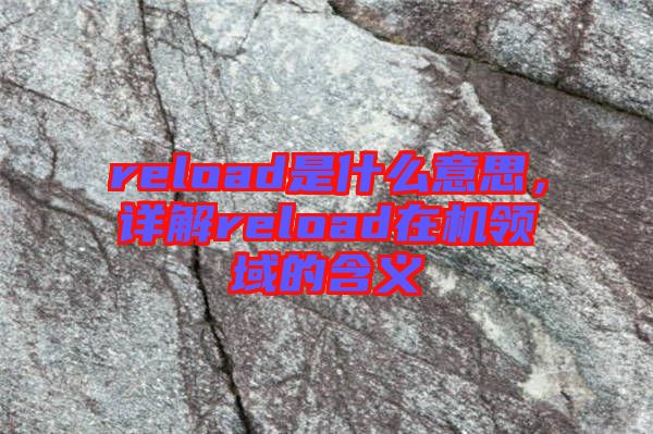 reload是什么意思，詳解reload在機領(lǐng)域的含義