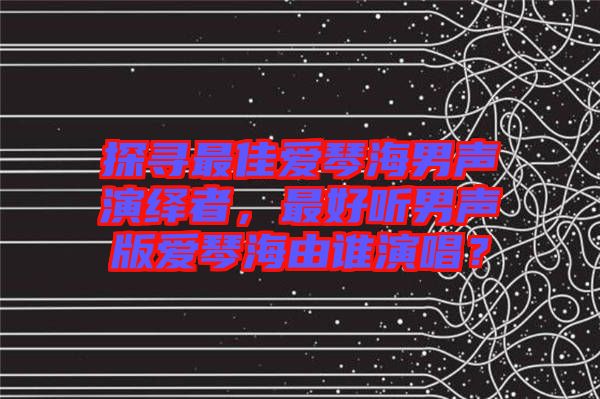 探尋最佳愛琴海男聲演繹者，最好聽男聲版愛琴海由誰演唱？