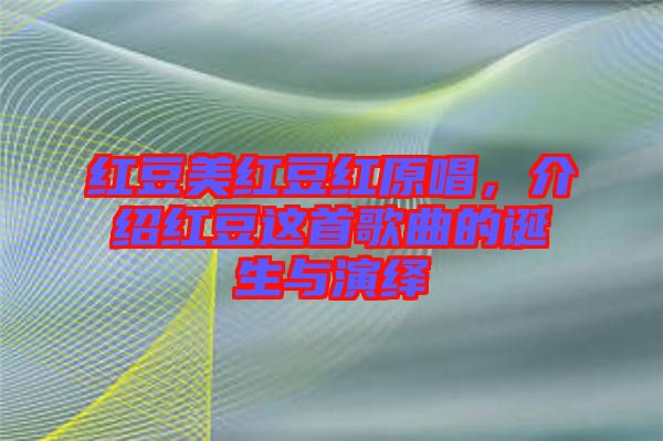 紅豆美紅豆紅原唱，介紹紅豆這首歌曲的誕生與演繹