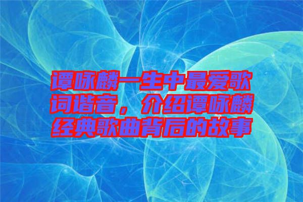 譚詠麟一生中最愛歌詞諧音，介紹譚詠麟經(jīng)典歌曲背后的故事
