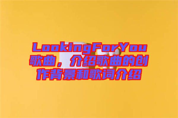 LookingForYou歌曲，介紹歌曲的創(chuàng)作背景和歌詞介紹