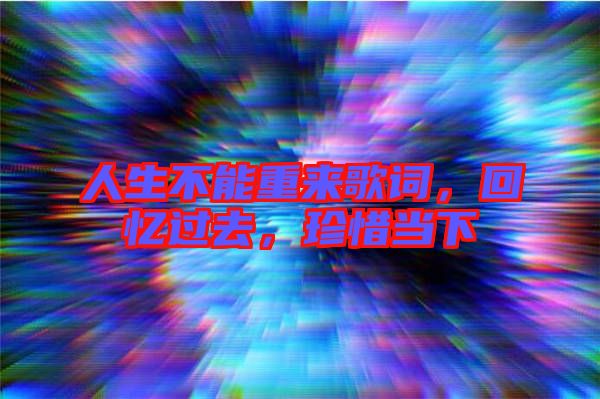 人生不能重來(lái)歌詞，回憶過(guò)去，珍惜當(dāng)下