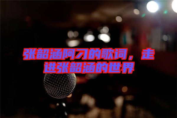 張韶涵阿刁的歌詞，走進(jìn)張韶涵的世界