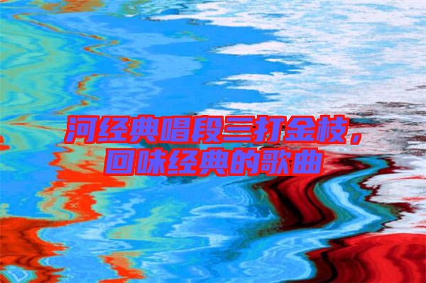 河經(jīng)典唱段三打金枝，回味經(jīng)典的歌曲