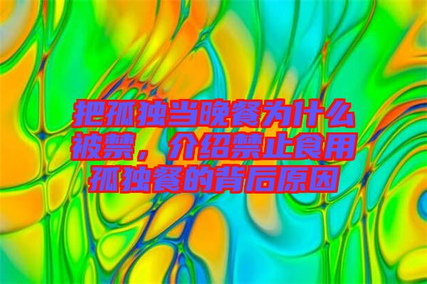 把孤獨(dú)當(dāng)晚餐為什么被禁，介紹禁止食用孤獨(dú)餐的背后原因