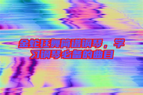 金蛇狂舞簡譜鋼琴，學(xué)習(xí)鋼琴必備的曲目