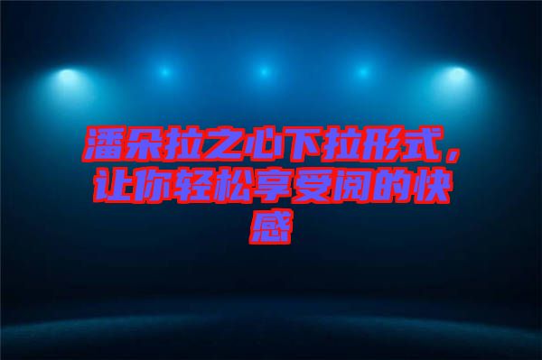 潘朵拉之心下拉形式，讓你輕松享受閱的快感