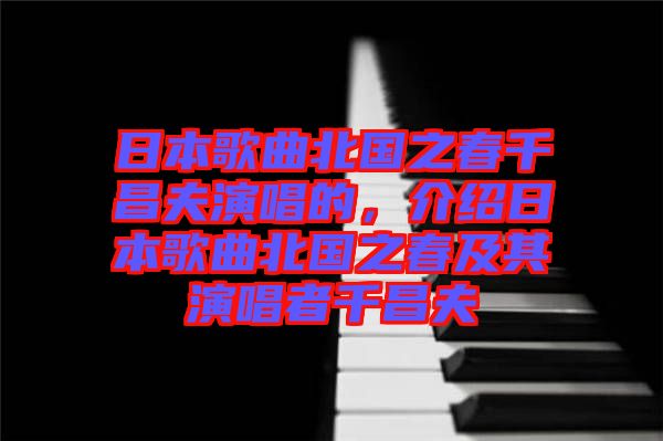 日本歌曲北國(guó)之春千昌夫演唱的，介紹日本歌曲北國(guó)之春及其演唱者千昌夫