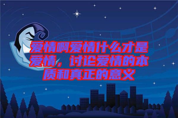 愛情啊愛情什么才是愛情，討論愛情的本質(zhì)和真正的意義