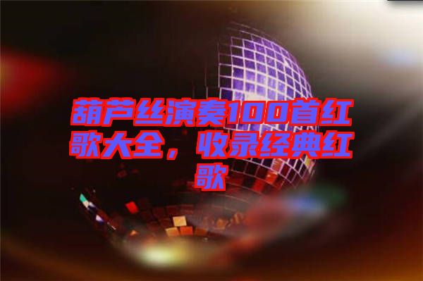 葫蘆絲演奏100首紅歌大全，收錄經(jīng)典紅歌