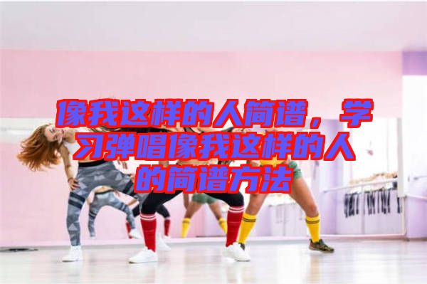 像我這樣的人簡譜，學(xué)習(xí)彈唱像我這樣的人的簡譜方法