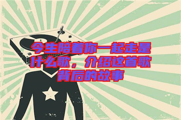 今生陪著你一起走是什么歌，介紹這首歌背后的故事