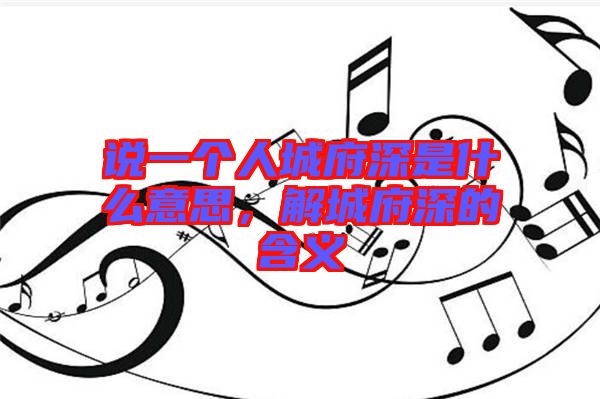 說一個(gè)人城府深是什么意思，解城府深的含義