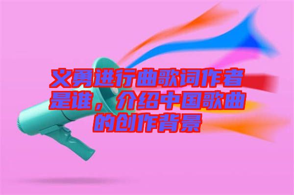義勇進行曲歌詞作者是誰，介紹中國歌曲的創(chuàng)作背景