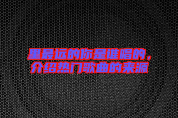 里最遠的你是誰唱的，介紹熱門歌曲的來源
