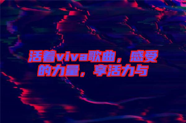 活著viva歌曲，感受的力量，享活力與
