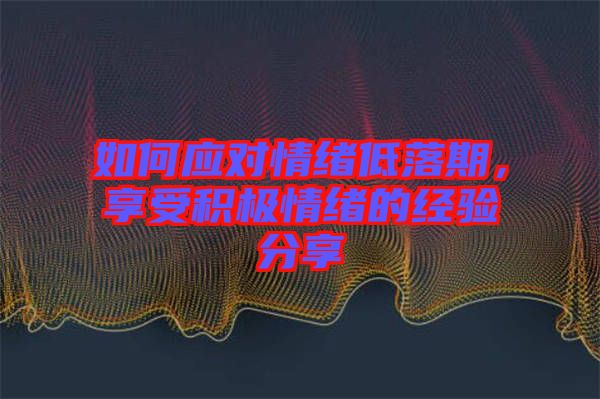 如何應(yīng)對情緒低落期，享受積極情緒的經(jīng)驗分享